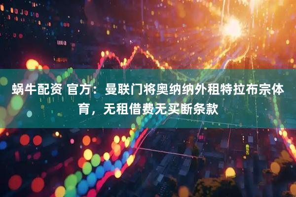 蜗牛配资 官方：曼联门将奥纳纳外租特拉布宗体育，无租借费无买断条款
