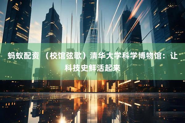 蚂蚁配资 （校馆弦歌）清华大学科学博物馆：让科技史鲜活起来