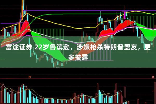 富途证券 22岁鲁滨逊，涉嫌枪杀特朗普盟友，更多披露
