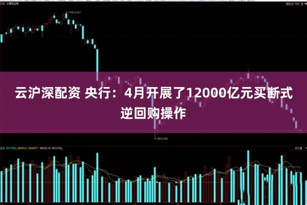 云沪深配资 央行：4月开展了12000亿元买断式逆回购操作