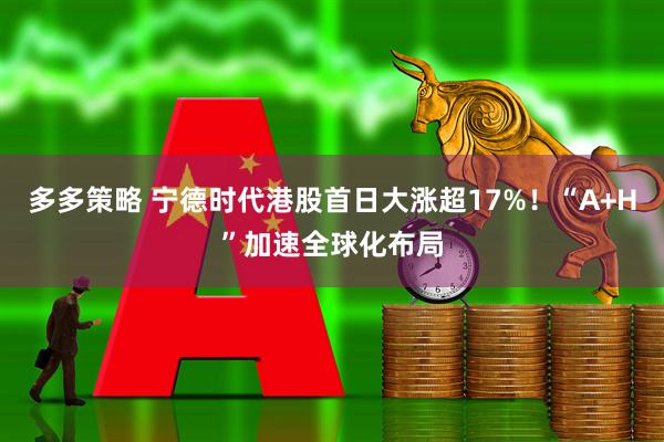 多多策略 宁德时代港股首日大涨超17%！“A+H”加速全球化布局