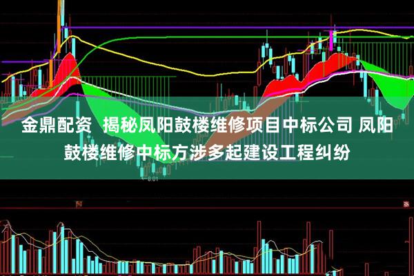 金鼎配资  揭秘凤阳鼓楼维修项目中标公司 凤阳鼓楼维修中标方涉多起建设工程纠纷