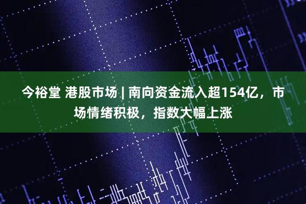 今裕堂 港股市场 | 南向资金流入超154亿，市场情绪积极，指数大幅上涨