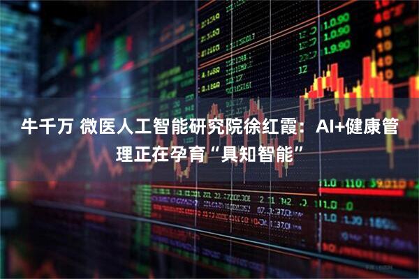 牛千万 微医人工智能研究院徐红霞：AI+健康管理正在孕育“具知智能”