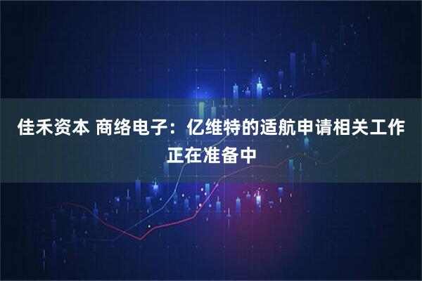佳禾资本 商络电子：亿维特的适航申请相关工作正在准备中