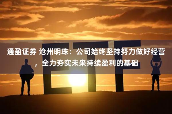 通盈证券 沧州明珠：公司始终坚持努力做好经营，全力夯实未来持续盈利的基础