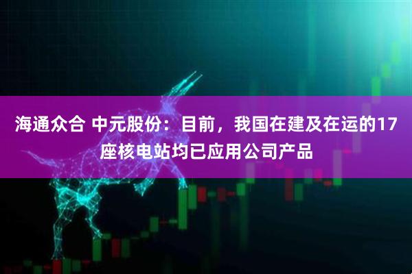 海通众合 中元股份：目前，我国在建及在运的17座核电站均已应用公司产品