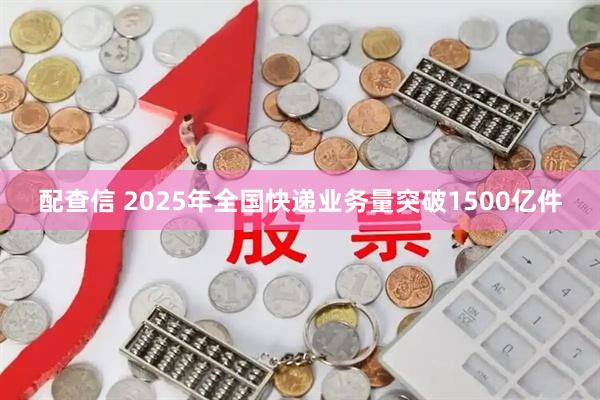 配查信 2025年全国快递业务量突破1500亿件