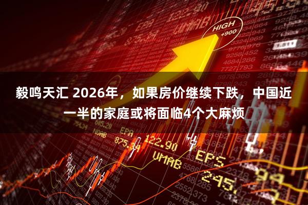 毅鸣天汇 2026年，如果房价继续下跌，中国近一半的家庭或将面临4个大麻烦