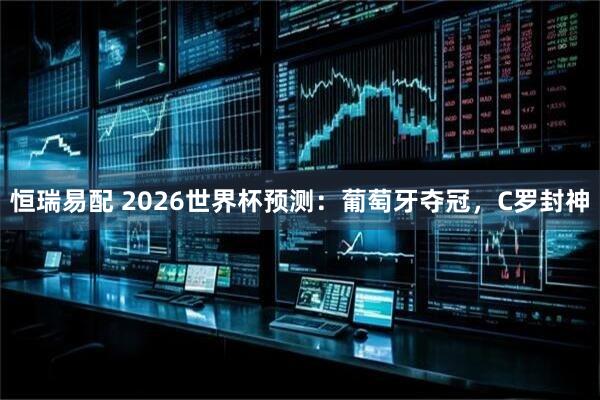 恒瑞易配 2026世界杯预测：葡萄牙夺冠，C罗封神