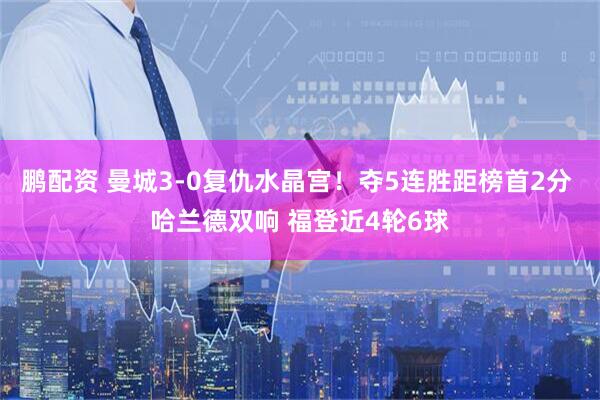 鹏配资 曼城3-0复仇水晶宫！夺5连胜距榜首2分 哈兰德双响 福登近4轮6球