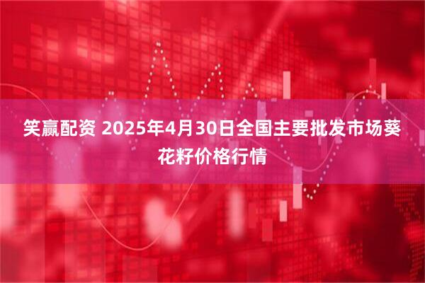 笑赢配资 2025年4月30日全国主要批发市场葵花籽价格行情