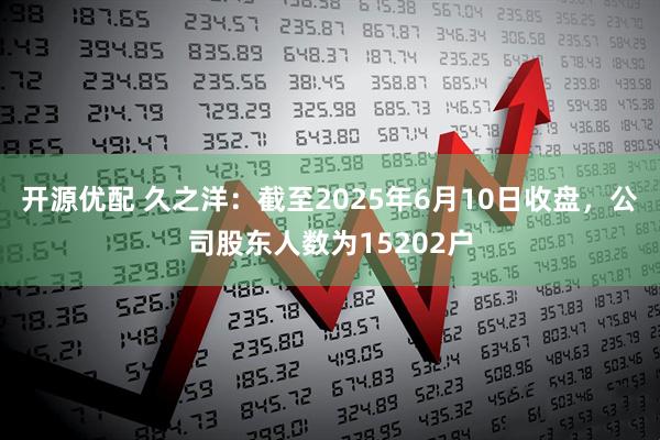 开源优配 久之洋：截至2025年6月10日收盘，公司股东人数为15202户