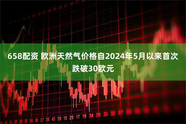 658配资 欧洲天然气价格自2024年5月以来首次跌破30欧元