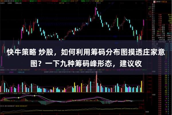 快牛策略 炒股，如何利用筹码分布图摸透庄家意图？一下九种筹码峰形态，建议收
