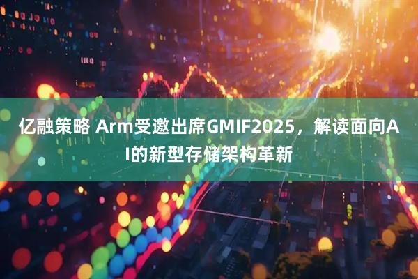 亿融策略 Arm受邀出席GMIF2025,解读面向AI的新型存储架构革新