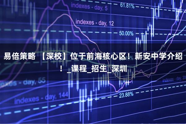 易倍策略 【深校】位于前海核心区！新安中学介绍！_课程_招生_深圳