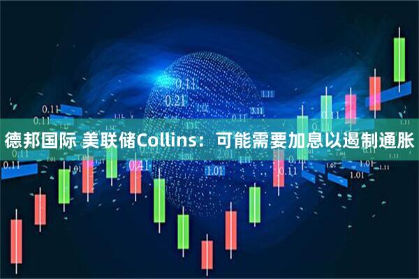 德邦国际 美联储Collins：可能需要加息以遏制通胀
