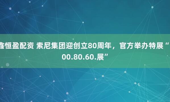 鑫恒盈配资 索尼集团迎创立80周年，官方举办特展“100.80.60.展”