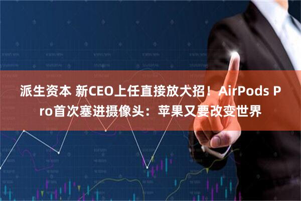 派生资本 新CEO上任直接放大招！AirPods Pro首次塞进摄像头：苹果又要改变世界