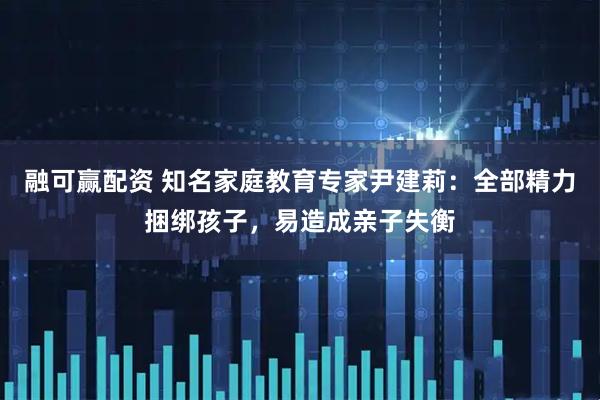 融可赢配资 知名家庭教育专家尹建莉：全部精力捆绑孩子，易造成亲子失衡