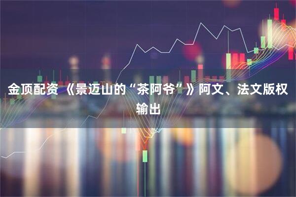 金顶配资 《景迈山的“茶阿爷”》阿文、法文版权输出